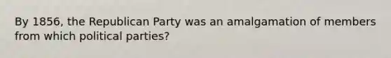 By 1856, the Republican Party was an amalgamation of members from which political parties?