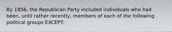 By 1856, the Republican Party included individuals who had been, until rather recently, members of each of the following political groups EXCEPT: