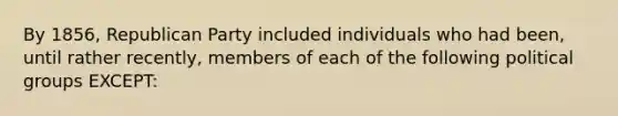 By 1856, Republican Party included individuals who had been, until rather recently, members of each of the following political groups EXCEPT: