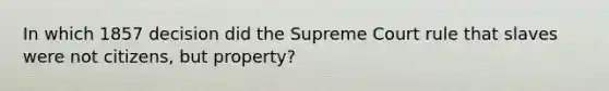 In which 1857 decision did the Supreme Court rule that slaves were not citizens, but property?