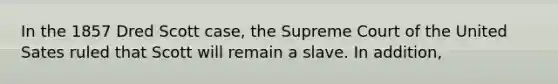 In the 1857 Dred Scott case, the Supreme Court of the United Sates ruled that Scott will remain a slave. In addition,