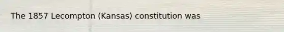 The 1857 Lecompton (Kansas) constitution was