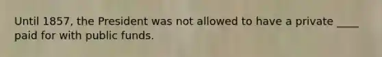 Until 1857, the President was not allowed to have a private ____ paid for with public funds.