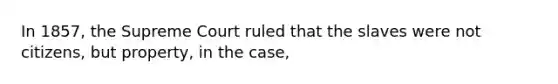 In 1857, the Supreme Court ruled that the slaves were not citizens, but property, in the case,