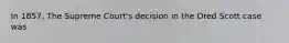 In 1857, The Supreme Court's decision in the Dred Scott case was