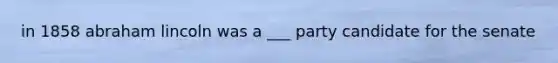 in 1858 <a href='https://www.questionai.com/knowledge/kdhEeg3XpP-abraham-lincoln' class='anchor-knowledge'>abraham lincoln</a> was a ___ party candidate for the senate