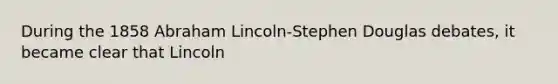 During the 1858 Abraham Lincoln-Stephen Douglas debates, it became clear that Lincoln