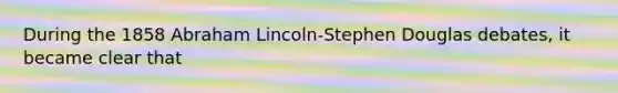 During the 1858 Abraham Lincoln-Stephen Douglas debates, it became clear that