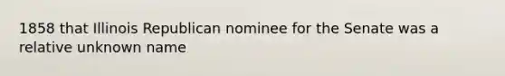 1858 that Illinois Republican nominee for the Senate was a relative unknown name