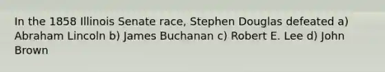 In the 1858 Illinois Senate race, Stephen Douglas defeated a) Abraham Lincoln b) James Buchanan c) Robert E. Lee d) John Brown