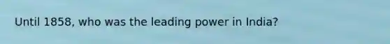 Until 1858, who was the leading power in India?