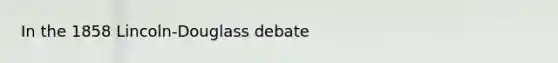 In the 1858 Lincoln-Douglass debate