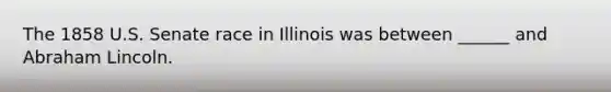 The 1858 U.S. Senate race in Illinois was between ______ and Abraham Lincoln.