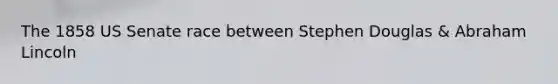 The 1858 US Senate race between Stephen Douglas & <a href='https://www.questionai.com/knowledge/kdhEeg3XpP-abraham-lincoln' class='anchor-knowledge'>abraham lincoln</a>