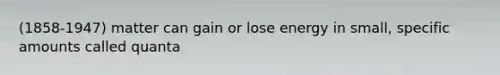 (1858-1947) matter can gain or lose energy in small, specific amounts called quanta