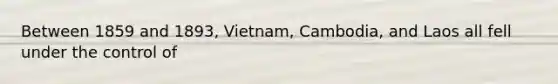 Between 1859 and 1893, Vietnam, Cambodia, and Laos all fell under the control of