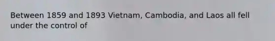 Between 1859 and 1893 Vietnam, Cambodia, and Laos all fell under the control of