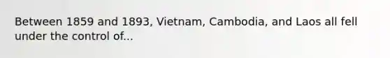 Between 1859 and 1893, Vietnam, Cambodia, and Laos all fell under the control of...