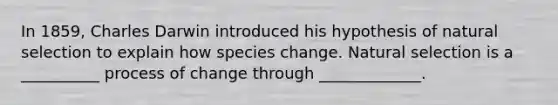 In 1859, Charles Darwin introduced his hypothesis of natural selection to explain how species change. Natural selection is a __________ process of change through _____________.