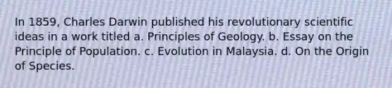 In 1859, Charles Darwin published his revolutionary scientific ideas in a work titled a. Principles of Geology. b. Essay on the Principle of Population. c. Evolution in Malaysia. d. On the Origin of Species.