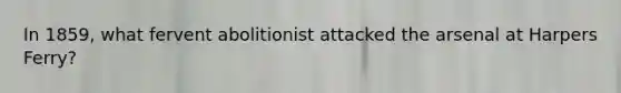 In 1859, what fervent abolitionist attacked the arsenal at Harpers Ferry?