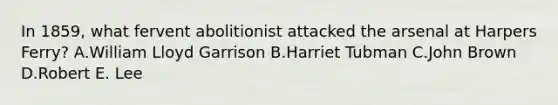 In 1859, what fervent abolitionist attacked the arsenal at Harpers Ferry? A.William Lloyd Garrison B.Harriet Tubman C.John Brown D.Robert E. Lee