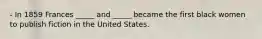 - In 1859 Frances _____ and _____ became the first black women to publish fiction in the United States.