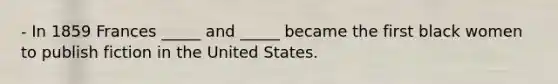 - In 1859 Frances _____ and _____ became the first black women to publish fiction in the United States.