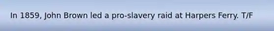 In 1859, John Brown led a pro-slavery raid at Harpers Ferry. T/F