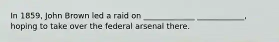 In 1859, John Brown led a raid on _____________ ____________, hoping to take over the federal arsenal there.