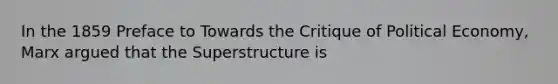 In the 1859 Preface to Towards the Critique of Political Economy, Marx argued that the Superstructure is