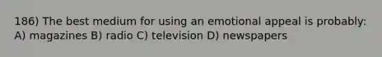 186) The best medium for using an emotional appeal is probably: A) magazines B) radio C) television D) newspapers