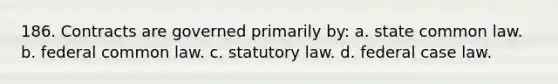 186. Contracts are governed primarily by: a. state common law. b. federal common law. c. statutory law. d. federal case law.