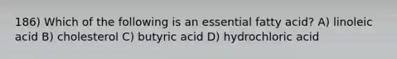 186) Which of the following is an essential fatty acid? A) linoleic acid B) cholesterol C) butyric acid D) hydrochloric acid