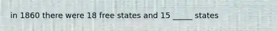 in 1860 there were 18 free states and 15 _____ states