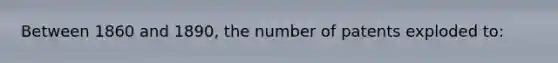 Between 1860 and 1890, the number of patents exploded to: