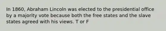 In 1860, <a href='https://www.questionai.com/knowledge/kdhEeg3XpP-abraham-lincoln' class='anchor-knowledge'>abraham lincoln</a> was elected to the presidential office by a majority vote because both the free states and the slave states agreed with his views. T or F