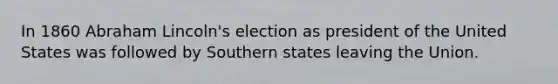 In 1860 Abraham Lincoln's election as president of the United States was followed by Southern states leaving the Union.