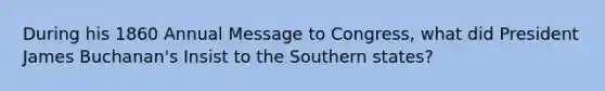 During his 1860 Annual Message to Congress, what did President James Buchanan's Insist to the Southern states?