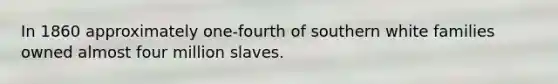 In 1860 approximately one-fourth of southern white families owned almost four million slaves.