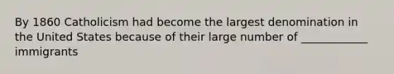 By 1860 Catholicism had become the largest denomination in the United States because of their large number of ____________ immigrants