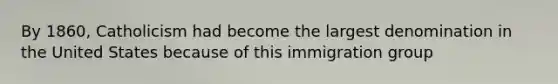 By 1860, Catholicism had become the largest denomination in the United States because of this immigration group