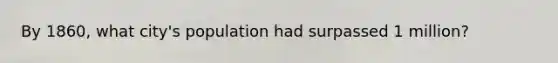 By 1860, what city's population had surpassed 1 million?