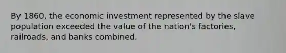 By 1860, the economic investment represented by the slave population exceeded the value of the nation's factories, railroads, and banks combined.