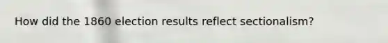 How did the 1860 election results reflect sectionalism?