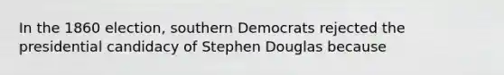 In the 1860 election, southern Democrats rejected the presidential candidacy of Stephen Douglas because