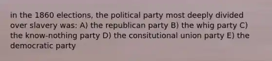 in the 1860 elections, the political party most deeply divided over slavery was: A) the republican party B) the whig party C) the know-nothing party D) the consitutional union party E) the democratic party