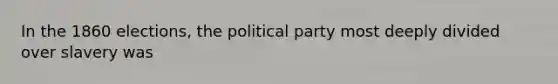 In the 1860 elections, the political party most deeply divided over slavery was