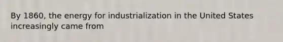 By 1860, the energy for industrialization in the United States increasingly came from