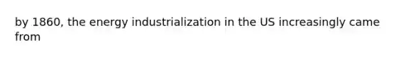 by 1860, the energy industrialization in the US increasingly came from